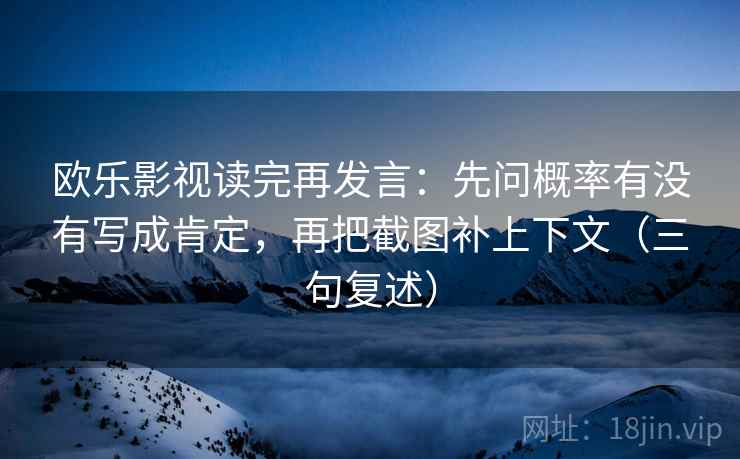 欧乐影视读完再发言:先问概率有没有写成肯定,再把截图补上下文(三句复述) 欧乐影视读完再发言:先问概率有没有写成肯定,再把截图补上下文(三句复述)