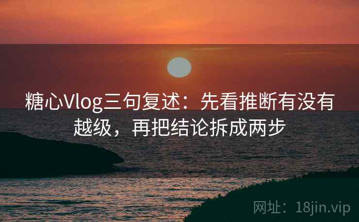 糖心Vlog三句复述:先看推断有没有越级,再把结论拆成两步 糖心Vlog三句复述:先看推断有没有越级,再把结论拆成两步