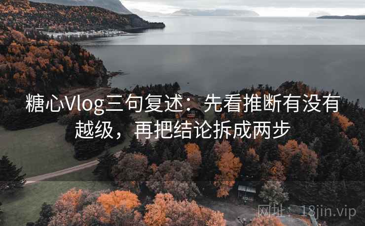 糖心Vlog三句复述:先看推断有没有越级,再把结论拆成两步 糖心Vlog三句复述:先看推断有没有越级,再把结论拆成两步