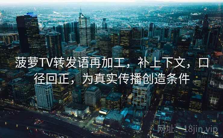 菠萝TV转发语再加工，补上下文，口径回正，为真实传播创造条件