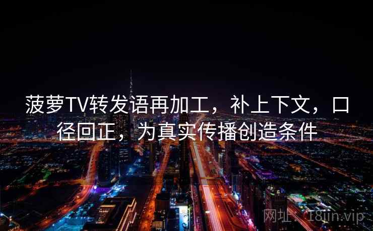 菠萝TV转发语再加工，补上下文，口径回正，为真实传播创造条件