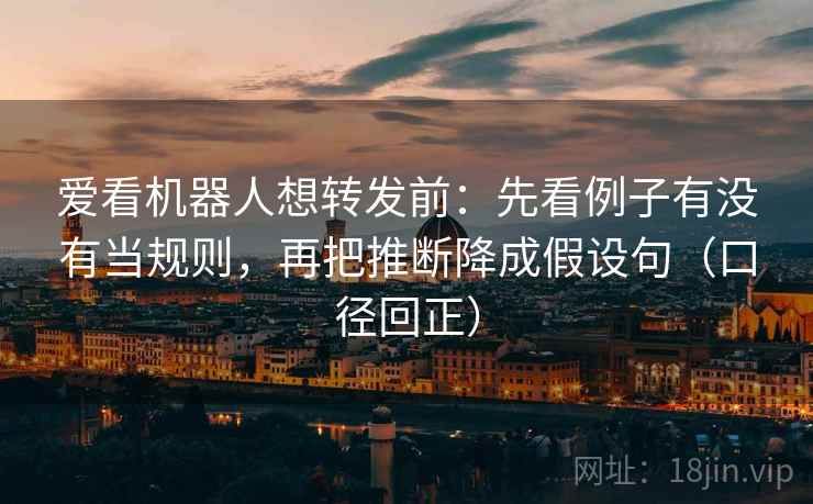 爱看机器人想转发前:先看例子有没有当规则,再把推断降成假设句(口径回正) 爱看机器人想转发前:先看例子有没有当规则,再把推断降成假设句(口径回正)