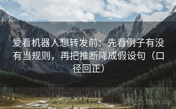爱看机器人想转发前:先看例子有没有当规则,再把推断降成假设句(口径回正) 爱看机器人想转发前:先看例子有没有当规则,再把推断降成假设句(口径回正)