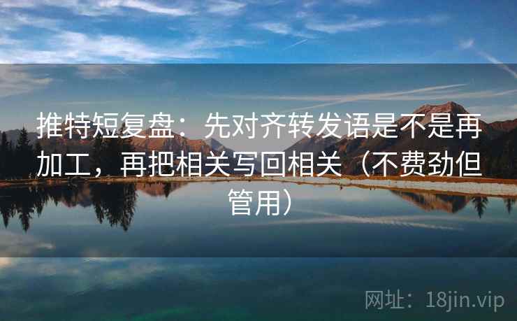 推特短复盘:先对齐转发语是不是再加工,再把相关写回相关(不费劲但管用) 推特短复盘:先对齐转发语是不是再加工,再把相关写回相关(不费劲但管用)