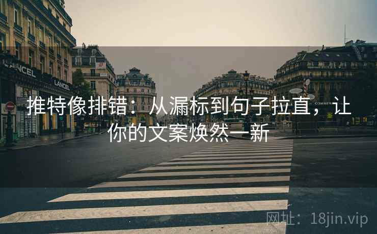 推特像排错：从漏标到句子拉直，让你的文案焕然一新