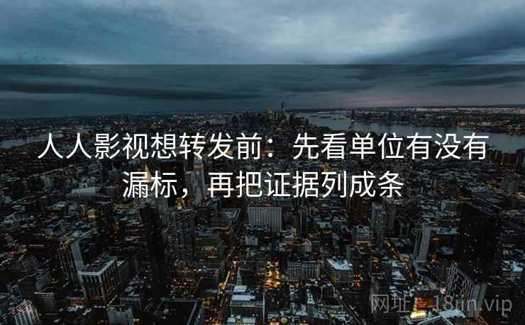 人人影视想转发前：先看单位有没有漏标，再把证据列成条