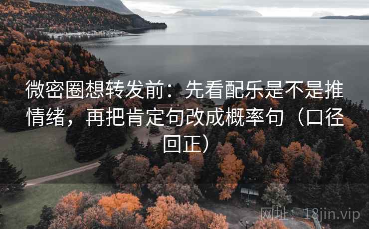 微密圈想转发前:先看配乐是不是推情绪,再把肯定句改成概率句(口径回正) 微密圈想转发前:先看配乐是不是推情绪,再把肯定句改成概率句(口径回正)