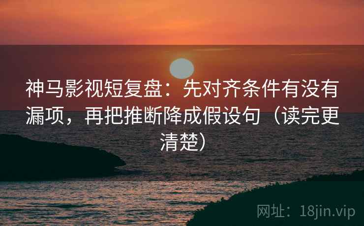 神马影视短复盘：先对齐条件有没有漏项，再把推断降成假设句（读完更清楚）