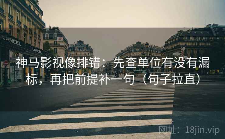 神马影视像排错：先查单位有没有漏标，再把前提补一句（句子拉直）
