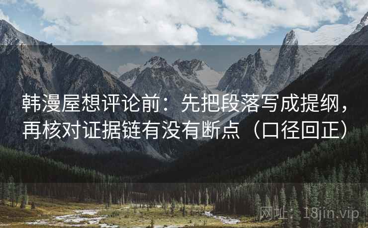 韩漫屋想评论前：先把段落写成提纲，再核对证据链有没有断点（口径回正）