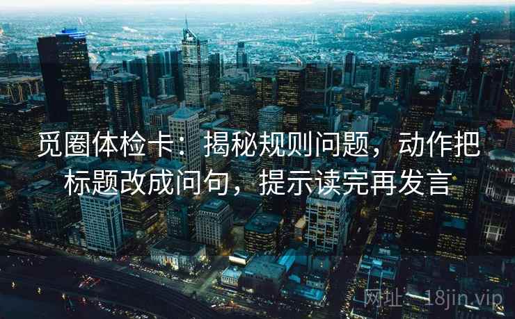 觅圈体检卡:揭秘规则问题,动作把标题改成问句,提示读完再发言 觅圈体检卡:揭秘规则问题,动作把标题改成问句,提示读完再发言