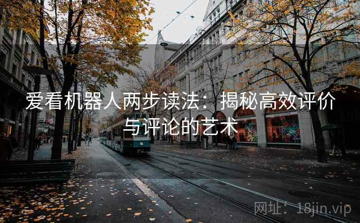 爱看机器人两步读法:揭秘高效评价与评论的艺术 爱看机器人两步读法:揭秘高效评价与评论的艺术