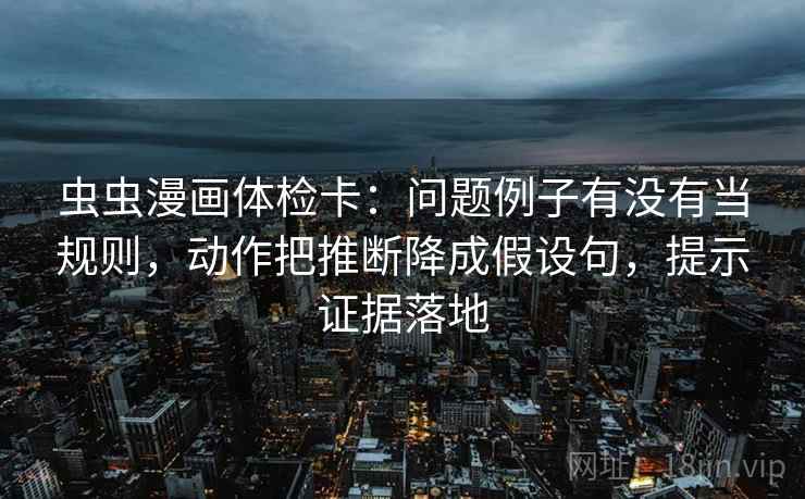 虫虫漫画体检卡：问题例子有没有当规则，动作把推断降成假设句，提示证据落地
