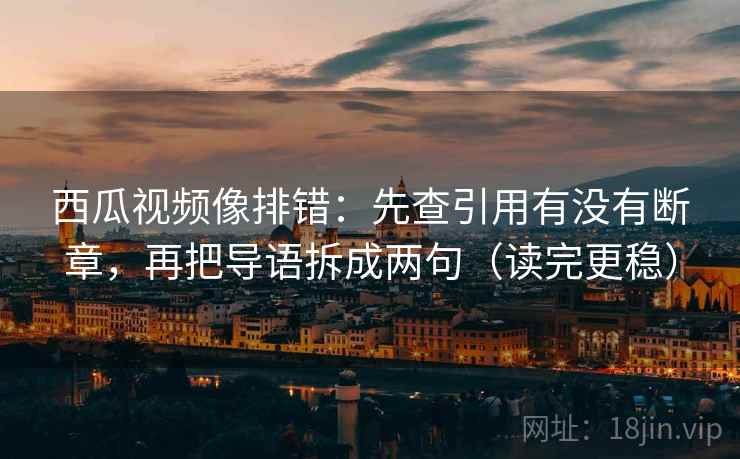 西瓜视频像排错：先查引用有没有断章，再把导语拆成两句（读完更稳）