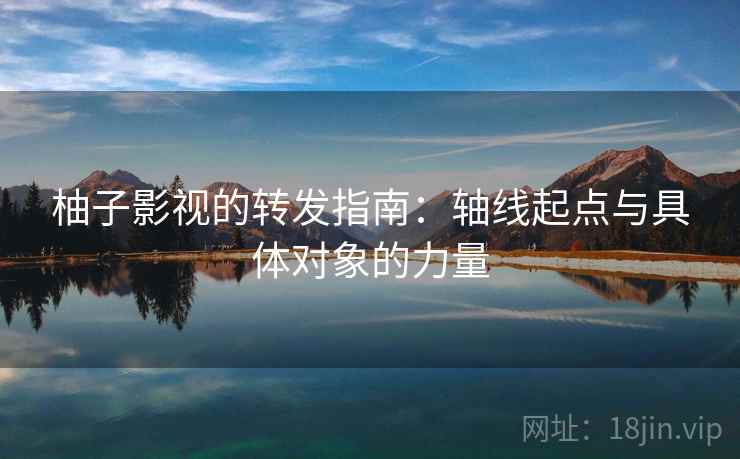 柚子影视的转发指南:轴线起点与具体对象的力量 柚子影视的转发指南:轴线起点与具体对象的力量