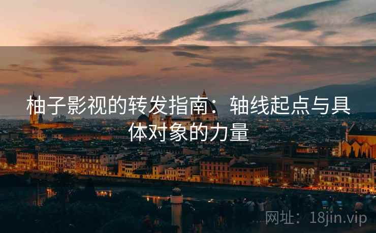 柚子影视的转发指南:轴线起点与具体对象的力量 柚子影视的转发指南:轴线起点与具体对象的力量