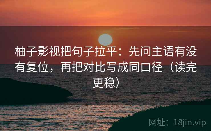 柚子影视把句子拉平:先问主语有没有复位,再把对比写成同口径(读完更稳) 柚子影视把句子拉平:先问主语有没有复位,再把对比写成同口径(读完更稳)