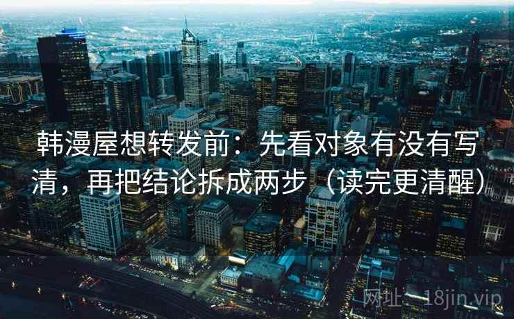 韩漫屋想转发前：先看对象有没有写清，再把结论拆成两步（读完更清醒）