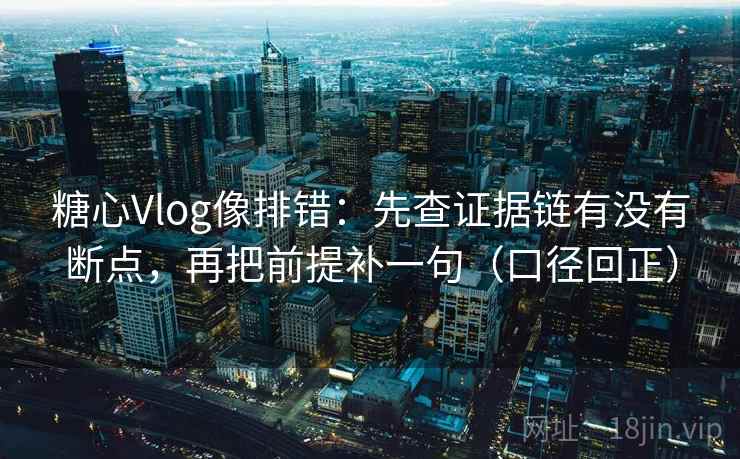 糖心Vlog像排错：先查证据链有没有断点，再把前提补一句（口径回正）