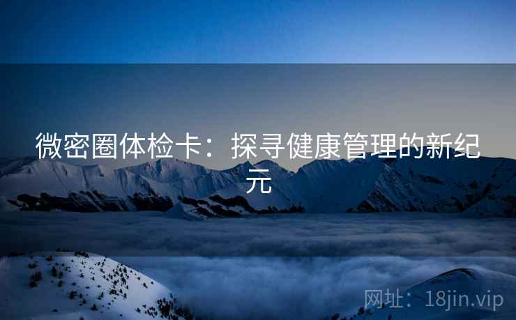 微密圈体检卡:探寻健康管理的新纪元 微密圈体检卡:探寻健康管理的新纪元
