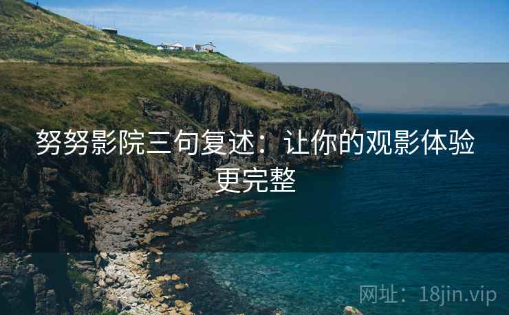 努努影院三句复述:让你的观影体验更完整 努努影院三句复述:让你的观影体验更完整
