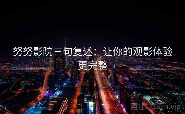努努影院三句复述:让你的观影体验更完整 努努影院三句复述:让你的观影体验更完整