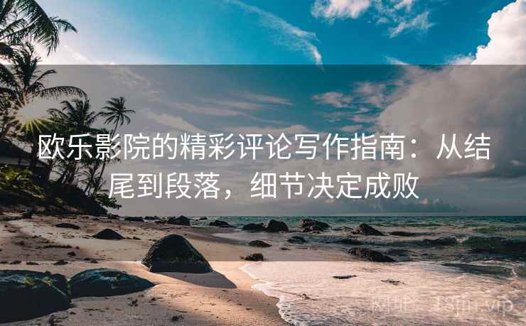 欧乐影院的精彩评论写作指南:从结尾到段落,细节决定成败 欧乐影院的精彩评论写作指南:从结尾到段落,细节决定成败