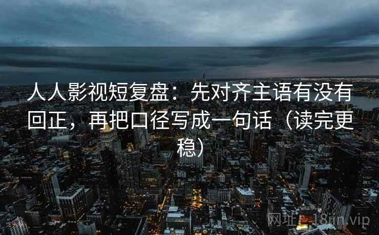 人人影视短复盘:先对齐主语有没有回正,再把口径写成一句话(读完更稳) 人人影视短复盘:先对齐主语有没有回正,再把口径写成一句话(读完更稳)