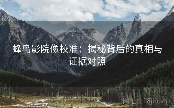 蜂鸟影院像校准:揭秘背后的真相与证据对照 蜂鸟影院像校准:揭秘背后的真相与证据对照