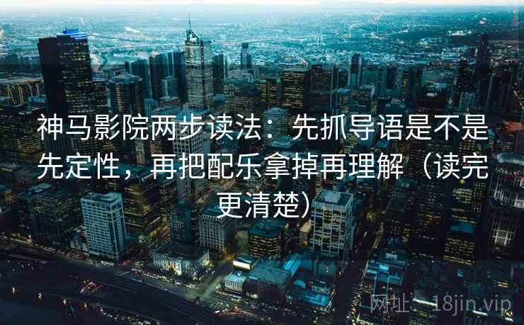 神马影院两步读法：先抓导语是不是先定性，再把配乐拿掉再理解（读完更清楚）