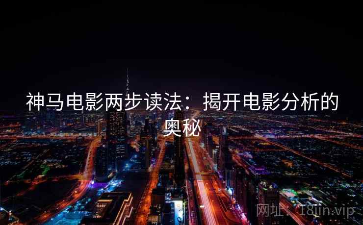 神马电影两步读法:揭开电影分析的奥秘 神马电影两步读法:揭开电影分析的奥秘