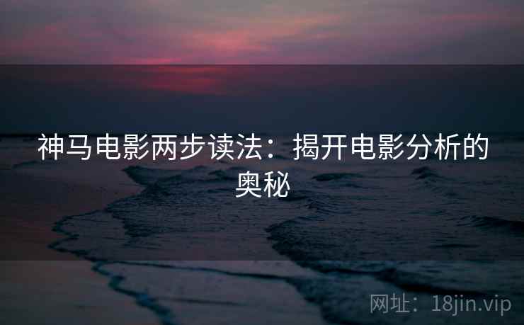 神马电影两步读法:揭开电影分析的奥秘 神马电影两步读法:揭开电影分析的奥秘