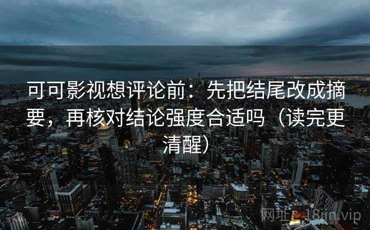 可可影视想评论前：先把结尾改成摘要，再核对结论强度合适吗（读完更清醒）