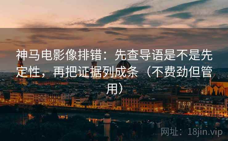 神马电影像排错:先查导语是不是先定性,再把证据列成条(不费劲但管用) 神马电影像排错:先查导语是不是先定性,再把证据列成条(不费劲但管用)