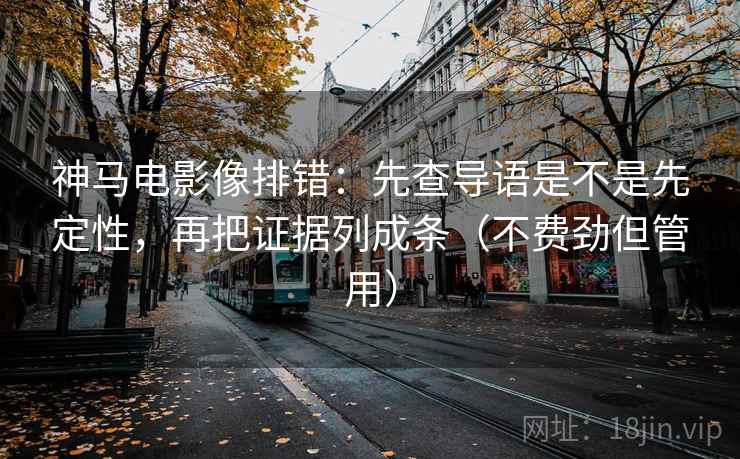 神马电影像排错:先查导语是不是先定性,再把证据列成条(不费劲但管用) 神马电影像排错:先查导语是不是先定性,再把证据列成条(不费劲但管用)