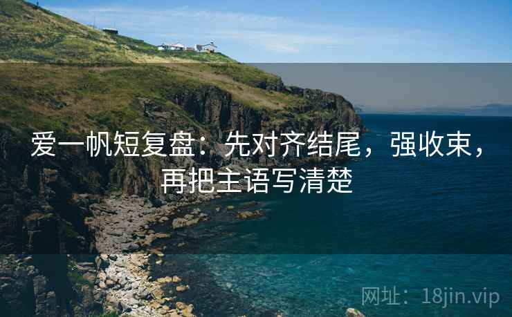 爱一帆短复盘：先对齐结尾，强收束，再把主语写清楚