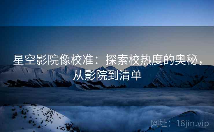 星空影院像校准：探索校热度的奥秘，从影院到清单
