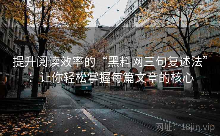 提升阅读效率的“黑料网三句复述法”:让你轻松掌握每篇文章的核心 提升阅读效率的“黑料网三句复述法”:让你轻松掌握每篇文章的核心
