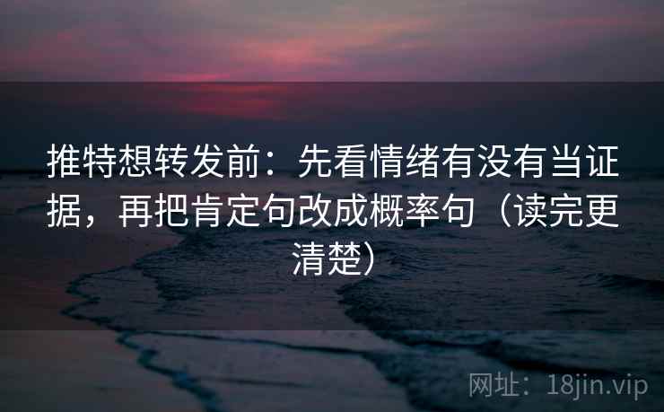 推特想转发前：先看情绪有没有当证据，再把肯定句改成概率句（读完更清楚）