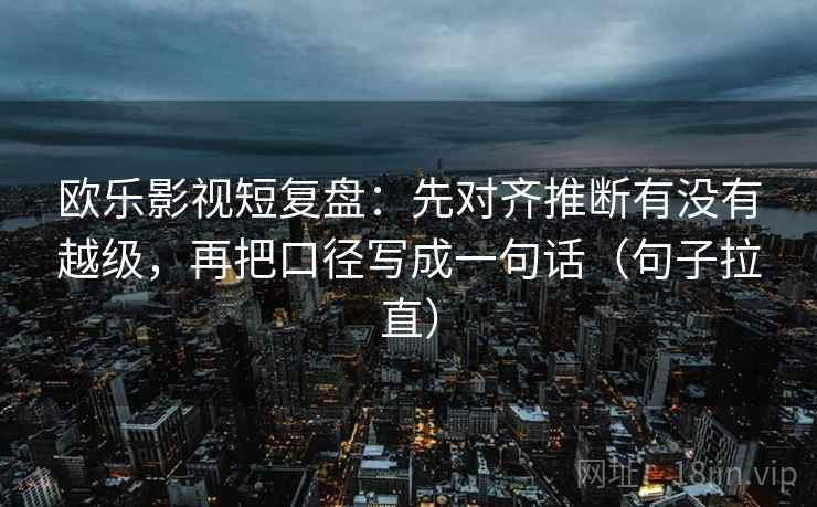 欧乐影视短复盘:先对齐推断有没有越级,再把口径写成一句话(句子拉直) 欧乐影视短复盘:先对齐推断有没有越级,再把口径写成一句话(句子拉直)