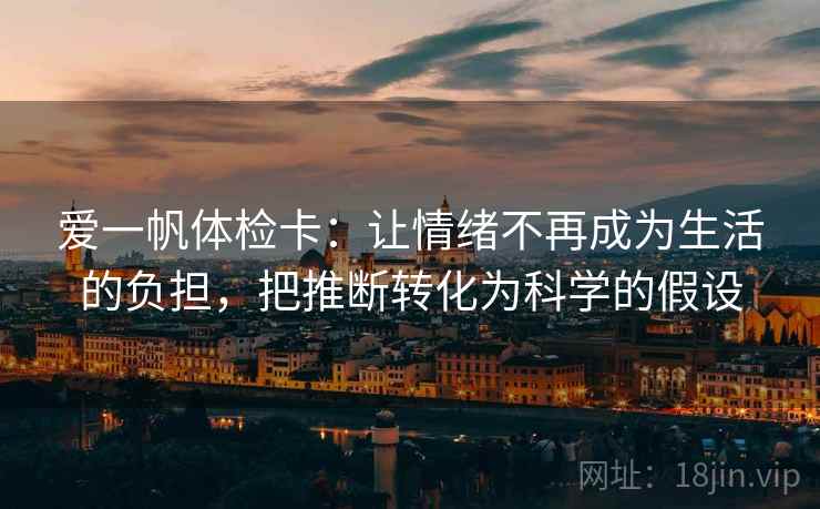 爱一帆体检卡:让情绪不再成为生活的负担,把推断转化为科学的假设 爱一帆体检卡:让情绪不再成为生活的负担,把推断转化为科学的假设