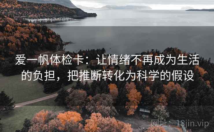 爱一帆体检卡:让情绪不再成为生活的负担,把推断转化为科学的假设 爱一帆体检卡:让情绪不再成为生活的负担,把推断转化为科学的假设