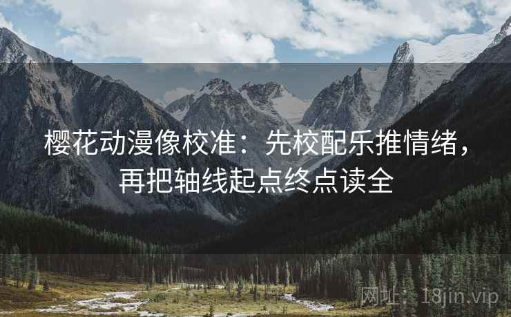 樱花动漫像校准：先校配乐推情绪，再把轴线起点终点读全