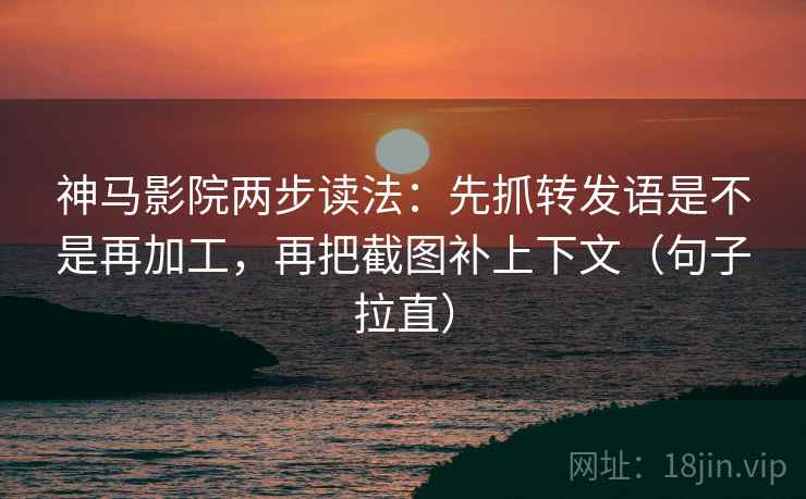 神马影院两步读法：先抓转发语是不是再加工，再把截图补上下文（句子拉直）