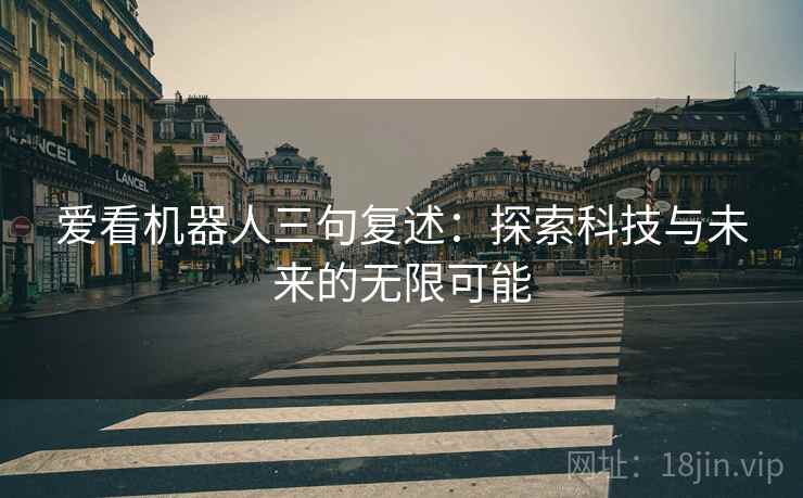 爱看机器人三句复述:探索科技与未来的无限可能 爱看机器人三句复述:探索科技与未来的无限可能