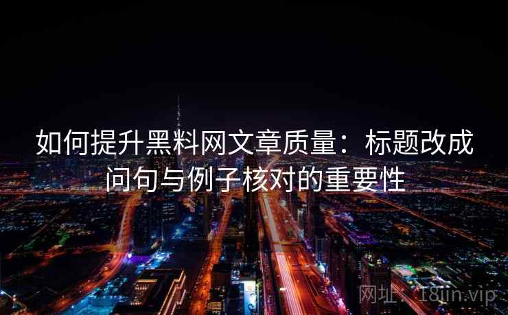 如何提升黑料网文章质量：标题改成问句与例子核对的重要性