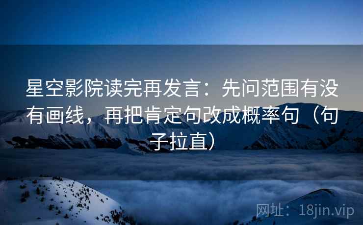 星空影院读完再发言:先问范围有没有画线,再把肯定句改成概率句(句子拉直) 星空影院读完再发言:先问范围有没有画线,再把肯定句改成概率句(句子拉直)