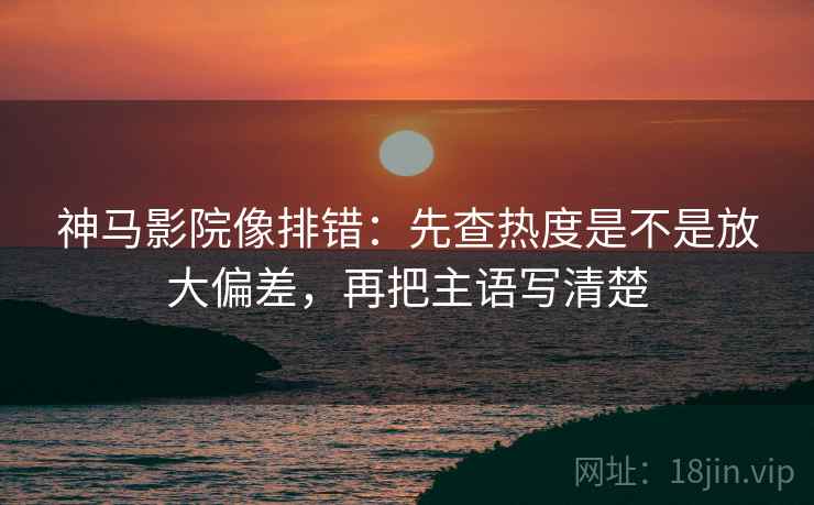 神马影院像排错：先查热度是不是放大偏差，再把主语写清楚