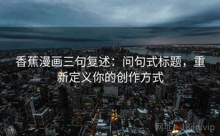 香蕉漫画三句复述：问句式标题，重新定义你的创作方式