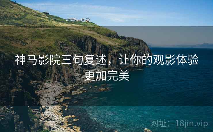神马影院三句复述,让你的观影体验更加完美 神马影院三句复述,让你的观影体验更加完美